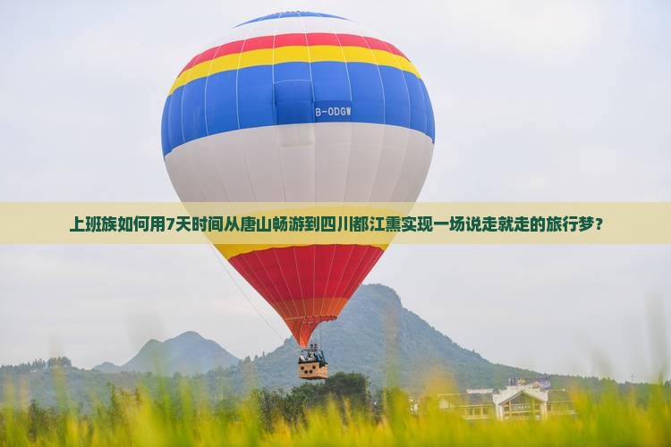 上班族如何用7天时间从唐山畅游到四川都江熏实现一场说走就走的旅行梦？
