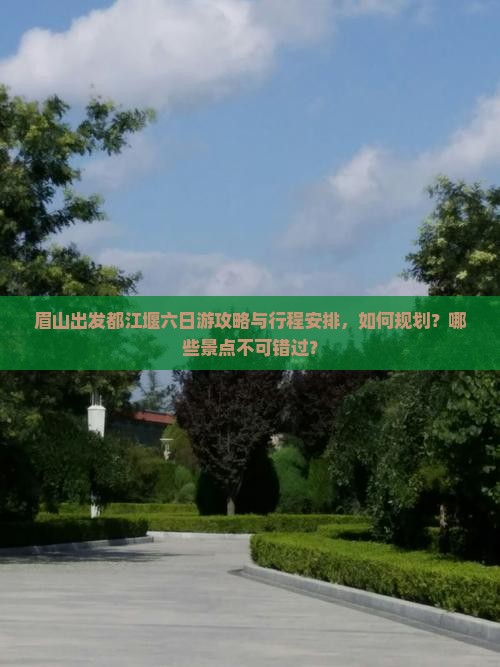 眉山出发都江堰六日游攻略与行程安排，如何规划？哪些景点不可错过？