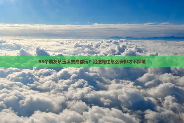 #3个朋友从玉溪去成都玩？沿途吃住怎么安排才不踩坑