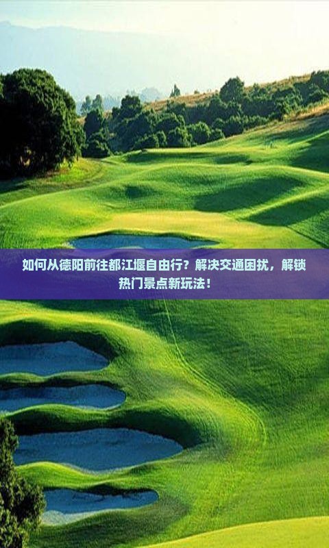 如何从德阳前往都江堰自由行？解决交通困扰，解锁热门景点新玩法！