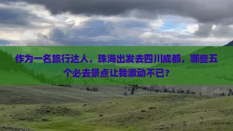 作为一名旅行达人，珠海出发去四川成都，哪些五个必去景点让我激动不已？