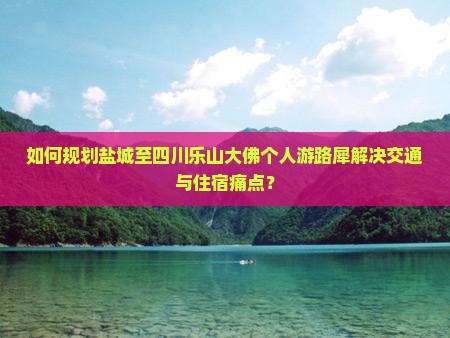 如何规划盐城至四川乐山大佛个人游路犀解决交通与住宿痛点？