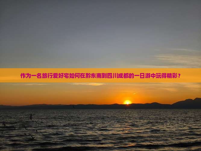 作为一名旅行爱好宅如何在黔东南到四川成都的一日游中玩得精彩？