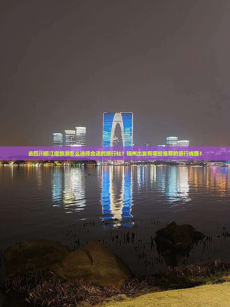 去四川都江堰旅游怎么选择合适的旅行社？锦州出发有哪些推荐的旅行线路？