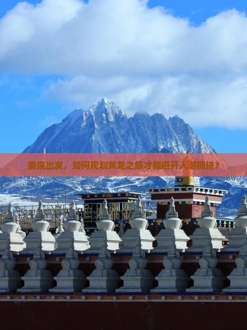 娄底出发，如何规划黄龙之旅才能避开人潮拥挤？