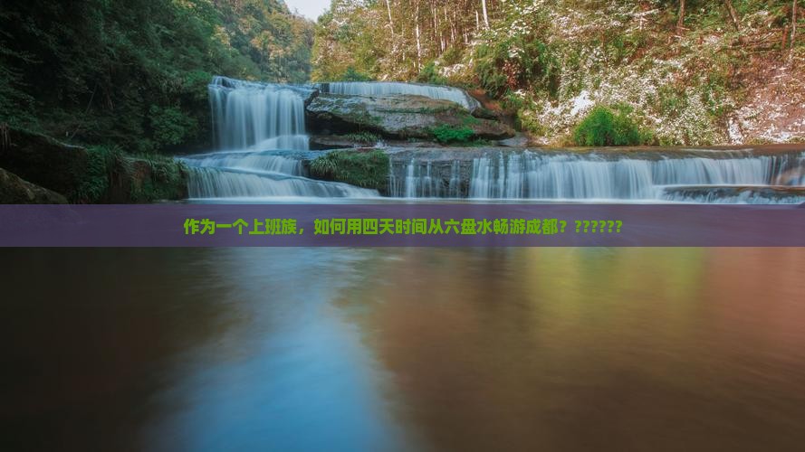 作为一个上班族，如何用四天时间从六盘水畅游成都？??????
