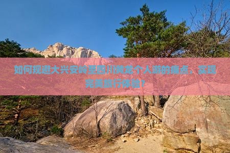 如何规避大兴安岭至四川黄龙个人游的痛点，实现完美旅行体验？