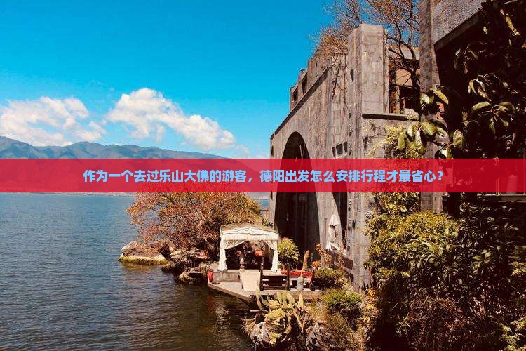 作为一个去过乐山大佛的游客，德阳出发怎么安排行程才最省心？