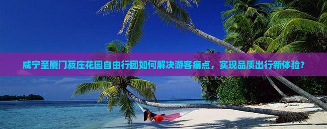 咸宁至厦门菽庄花园自由行团如何解决游客痛点，实现品质出行新体验？