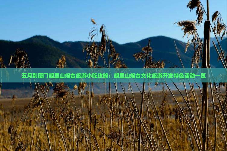 五月到厦门胡里山炮台旅游小吃攻略：胡里山炮台文化旅游开发特色活动一览