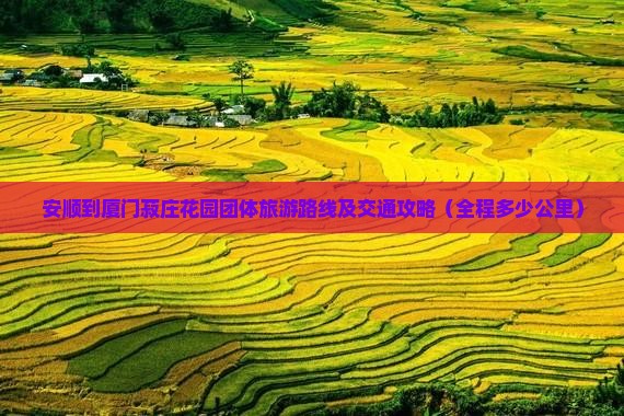安顺到厦门菽庄花园团体旅游路线及交通攻略（全程多少公里）