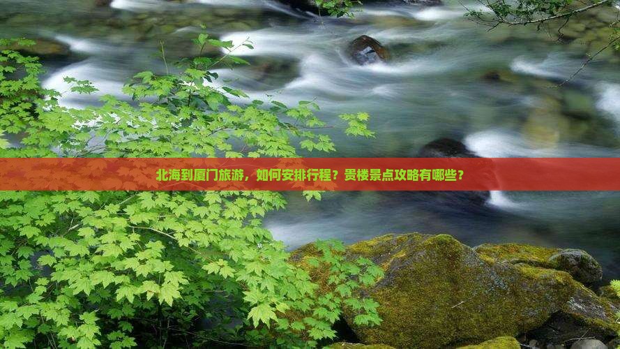 北海到厦门旅游，如何安排行程？贵楼景点攻略有哪些？