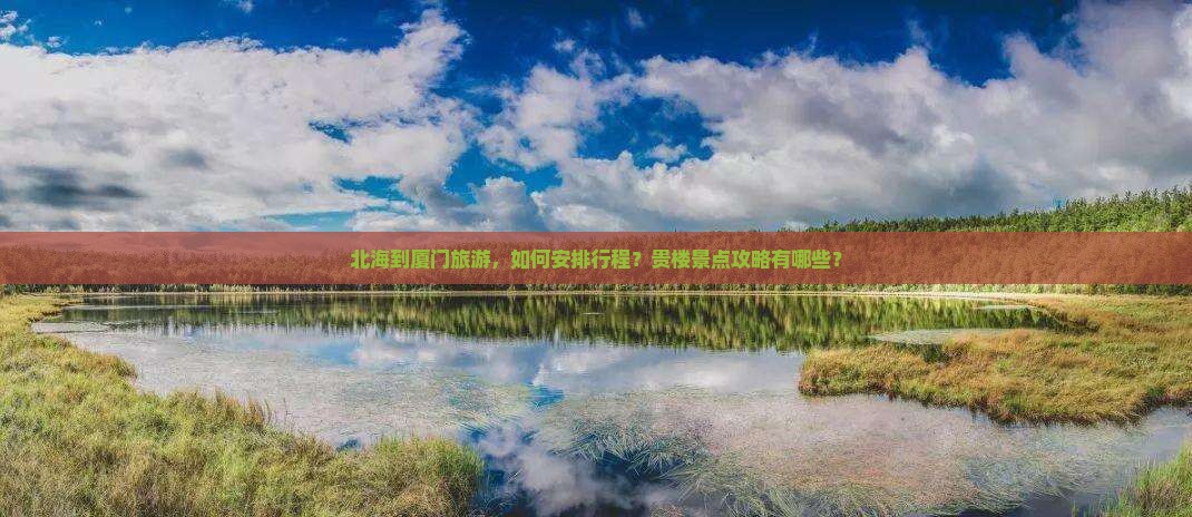 北海到厦门旅游，如何安排行程？贵楼景点攻略有哪些？