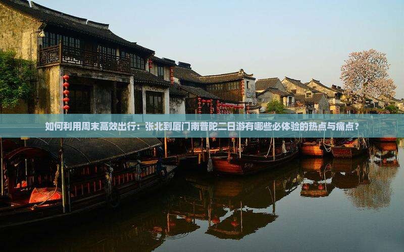 如何利用周末高效出行：张北到厦门南普陀二日游有哪些必体验的热点与痛点？
