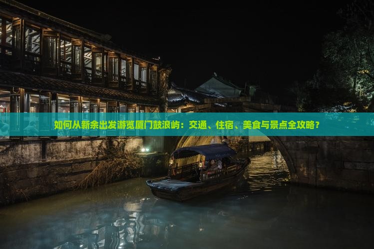 如何从新余出发游览厦门鼓浪屿：交通、住宿、美食与景点全攻略？