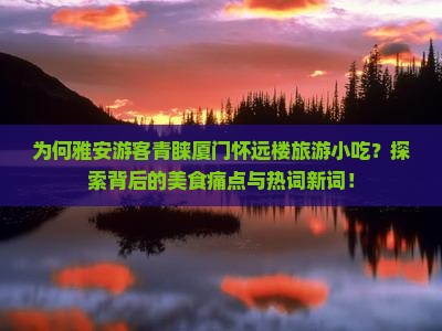 为何雅安游客青睐厦门怀远楼旅游小吃？探索背后的美食痛点与热词新词！
