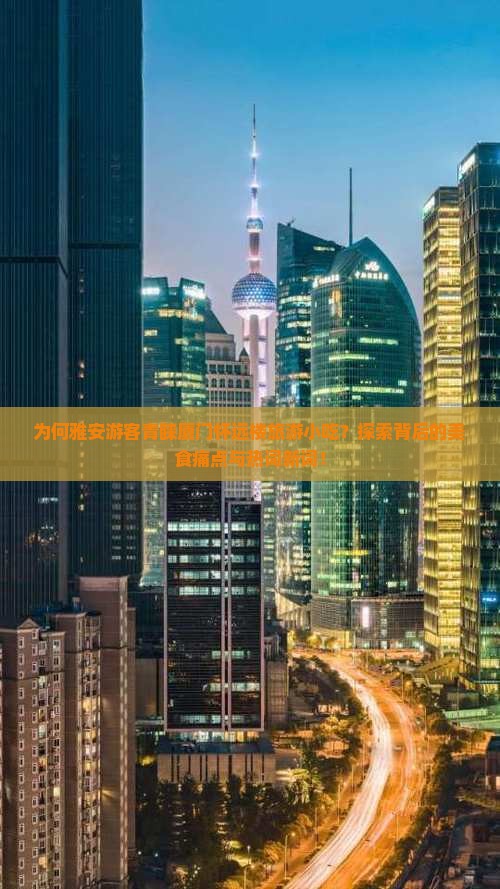 为何雅安游客青睐厦门怀远楼旅游小吃？探索背后的美食痛点与热词新词！