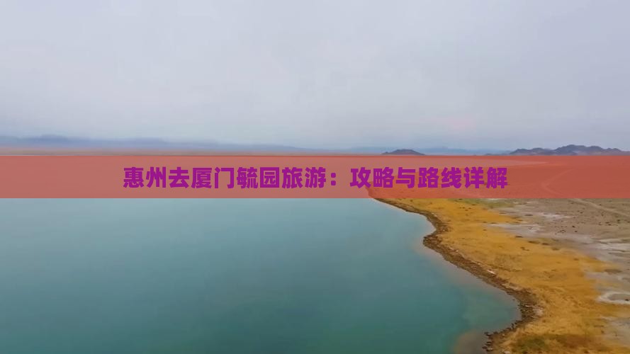 惠州去厦门毓园旅游：攻略与路线详解