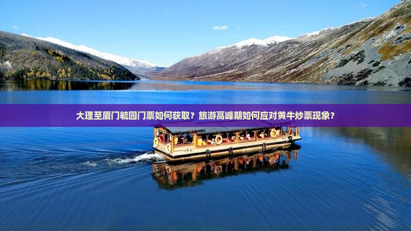 大理至厦门毓园门票如何获取？旅游高峰期如何应对黄牛炒票现象？