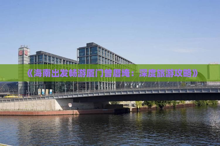 《海南出发畅游厦门曾厝埯：深度旅游攻略》