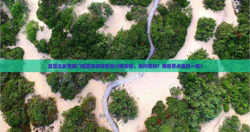 宜昌出发至厦门毓园旅游攻略及行程安排，如何规划？哪些景点值得一游？