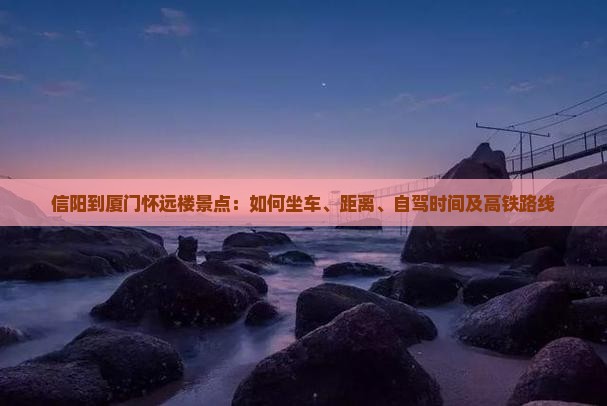 信阳到厦门怀远楼景点：如何坐车、距离、自驾时间及高铁路线