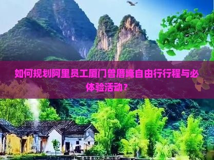 如何规划阿里员工厦门曾厝埯自由行行程与必体验活动？