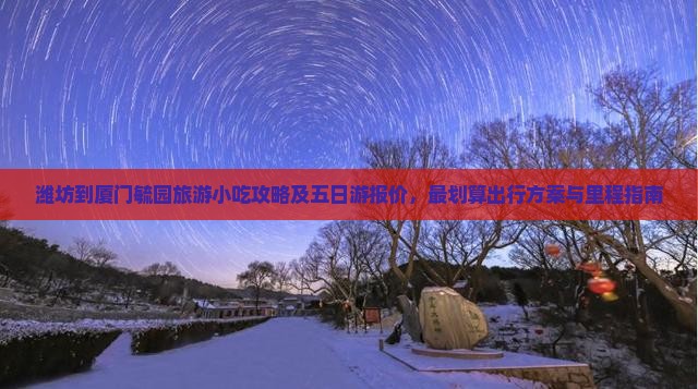 潍坊到厦门毓园旅游小吃攻略及五日游报价，最划算出行方案与里程指南