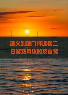 遵义到厦门怀远楼二日游费用攻略及自驾路线公里数