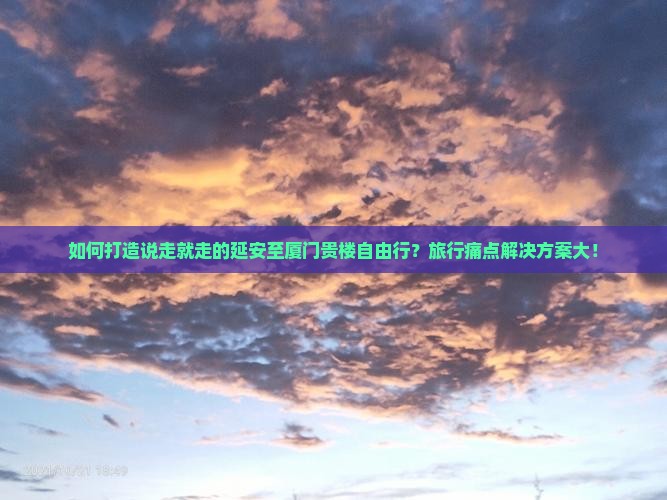 如何打造说走就走的延安至厦门贵楼自由行？旅行痛点解决方案大！