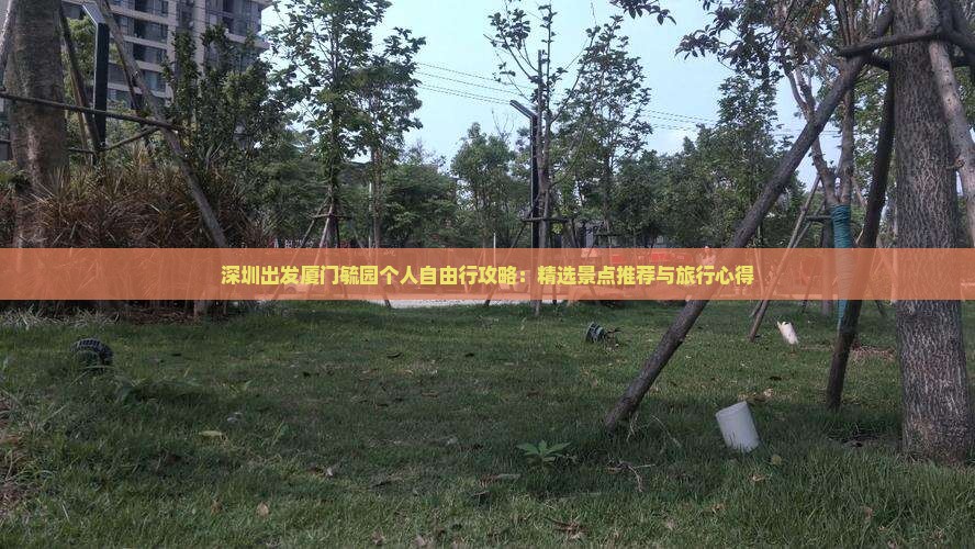 深圳出发厦门毓园个人自由行攻略：精选景点推荐与旅行心得