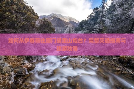 如何从伊春前往厦门胡里山炮台？完整交通指南与旅游攻略