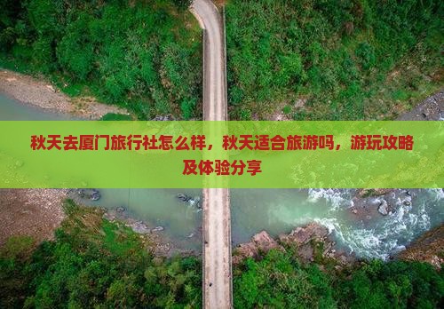 秋天去厦门旅行社怎么样，秋天适合旅游吗，游玩攻略及体验分享