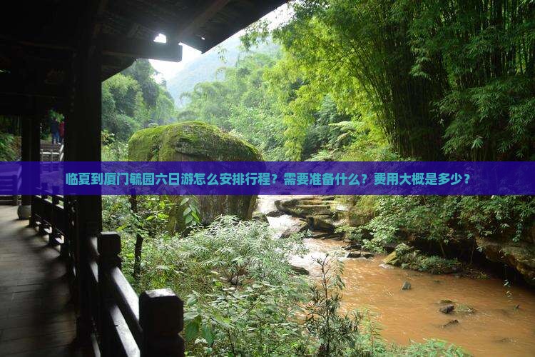 临夏到厦门毓园六日游怎么安排行程？需要准备什么？费用大概是多少？