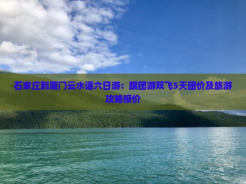 石家庄到厦门云水谣六日游：跟团游双飞5天团价及旅游攻略报价