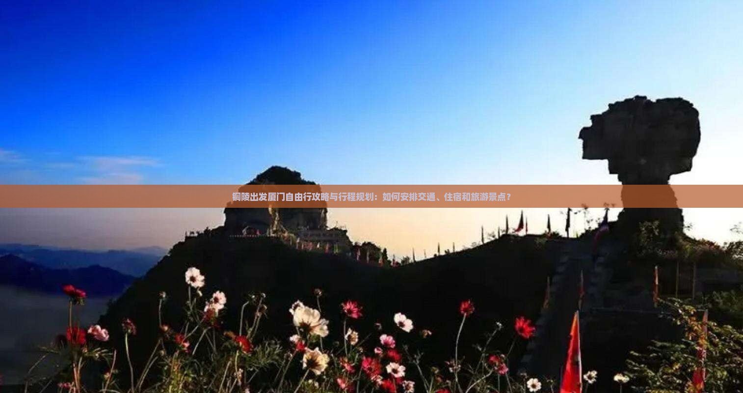 铜陵出发厦门自由行攻略与行程规划：如何安排交通、住宿和旅游景点？