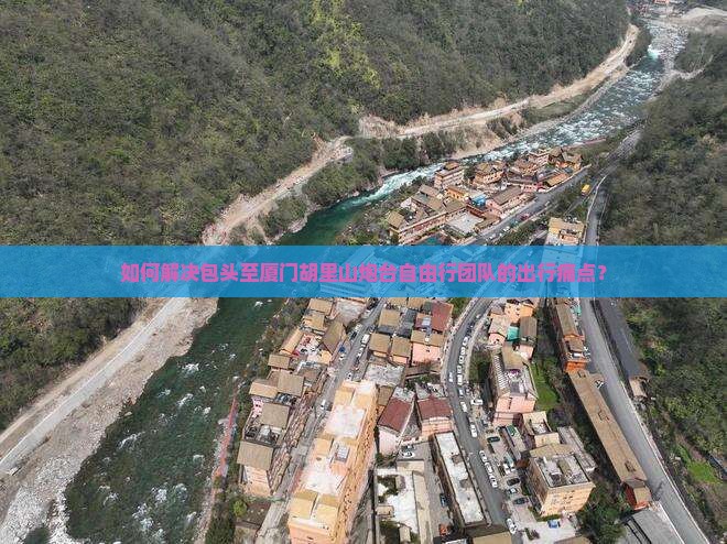 如何解决包头至厦门胡里山炮台自由行团队的出行痛点？
