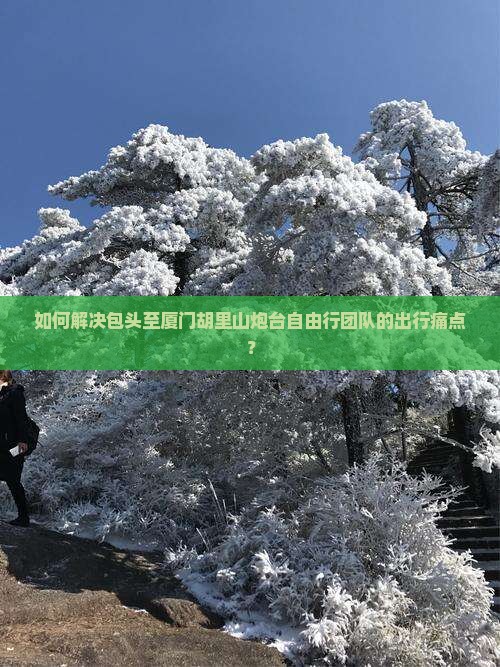 如何解决包头至厦门胡里山炮台自由行团队的出行痛点？