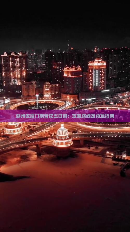 湖州去厦门南普陀五日游：攻略路线及预算指南