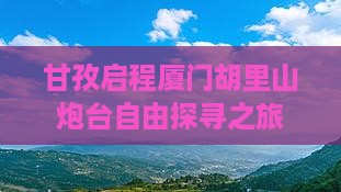 甘孜启程厦门胡里山炮台自由探寻之旅