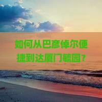 如何从巴彦倬尔便捷到达厦门毓园？旅行痛点与最新攻略！