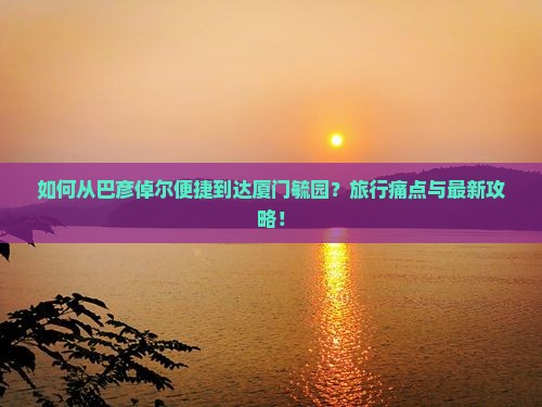 如何从巴彦倬尔便捷到达厦门毓园？旅行痛点与最新攻略！