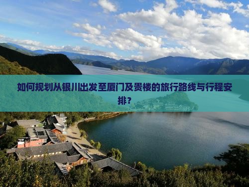 如何规划从银川出发至厦门及贵楼的旅行路线与行程安排？