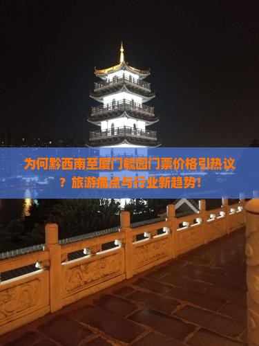 为何黔西南至厦门毓园门票价格引热议？旅游痛点与行业新趋势！