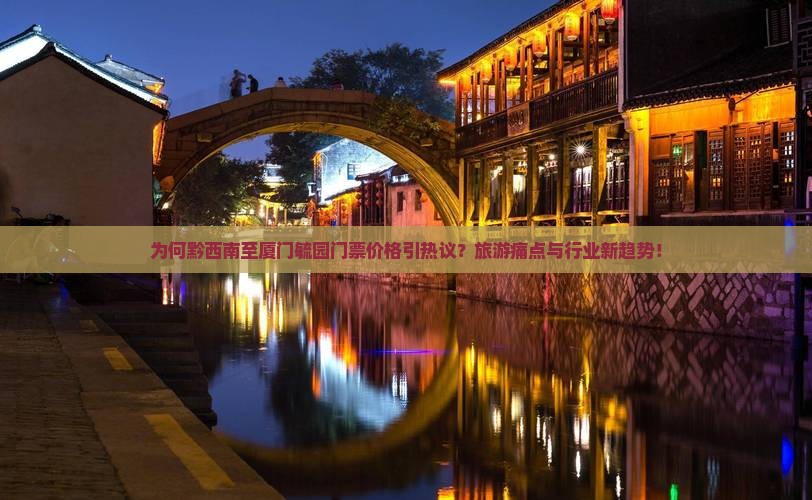 为何黔西南至厦门毓园门票价格引热议？旅游痛点与行业新趋势！