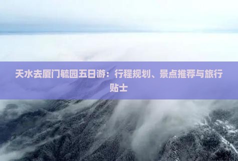天水去厦门毓园五日游：行程规划、景点推荐与旅行贴士