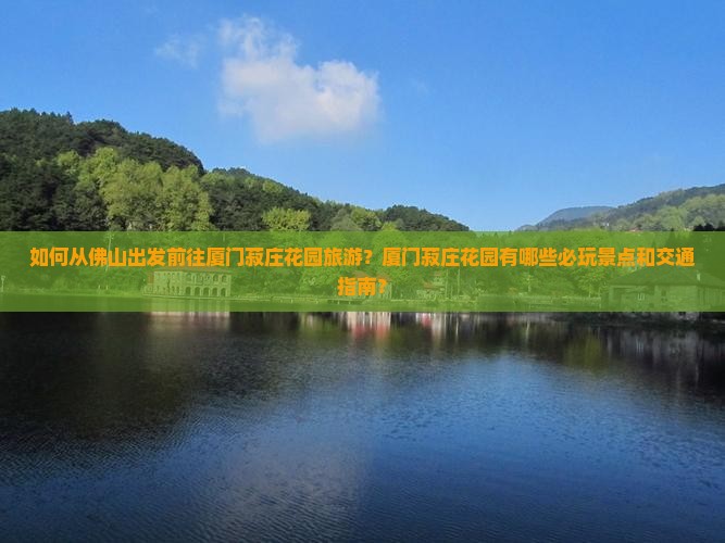 如何从佛山出发前往厦门菽庄花园旅游？厦门菽庄花园有哪些必玩景点和交通指南？