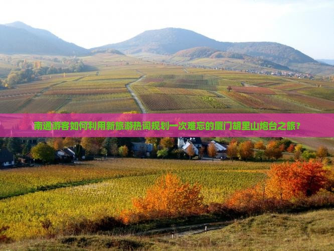 南通游客如何利用新旅游热词规划一次难忘的厦门胡里山炮台之旅？