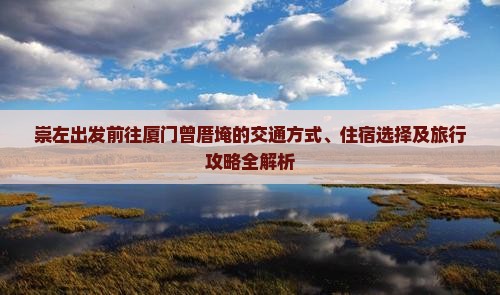 崇左出发前往厦门曾厝埯的交通方式、住宿选择及旅行攻略全解析