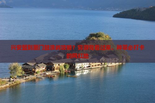 兴安盟到厦门鼓浪屿攻略？穷游党看过来，种草必打卡的网红地